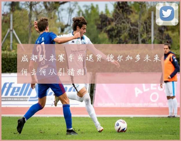 成都队本赛季或退货 德尔加多未来何去何从引猜测