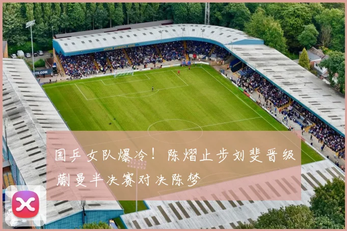 国乒女队爆冷!陈熠止步刘斐晋级 蒯曼半决赛对决陈梦
