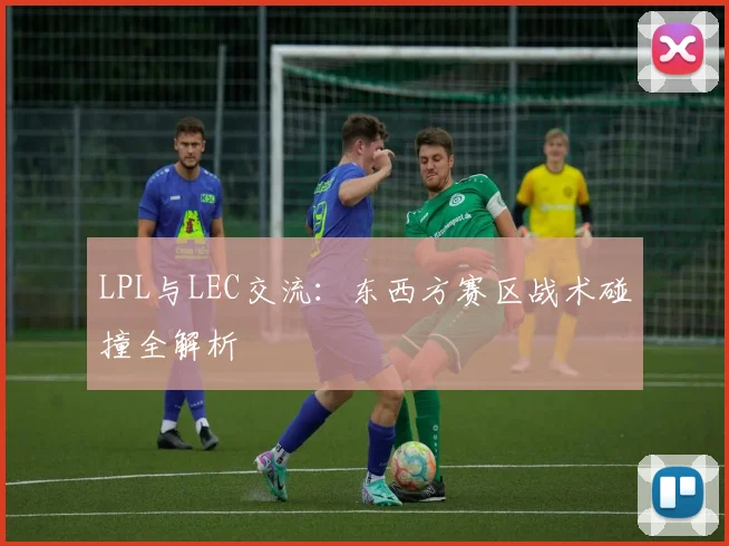 LPL与LEC交流:东西方赛区战术碰撞全解析