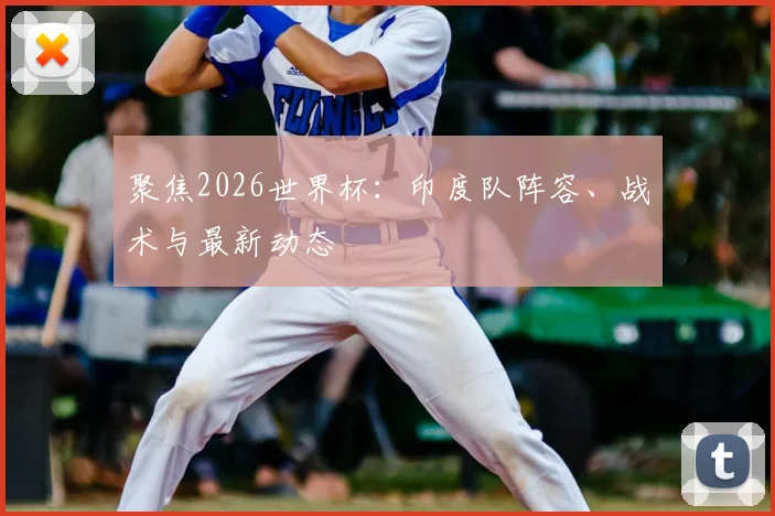聚焦2026世界杯:印度队阵容、战术与最新动态