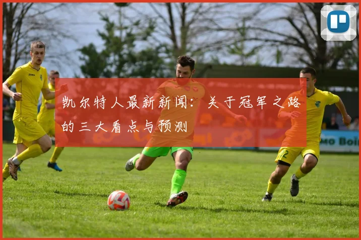 凯尔特人最新新闻：关于冠军之路的三大看点与预测