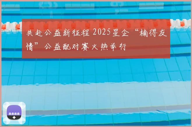 共赴公益新征程 2025星企“楠得友情”公益配对赛火热举行