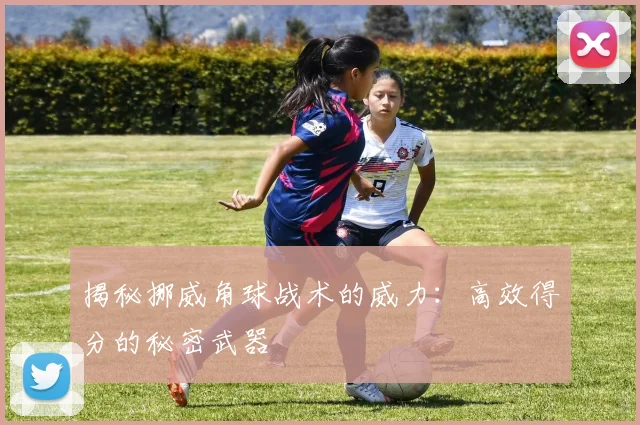 揭秘挪威角球战术的威力:高效得分的秘密武器