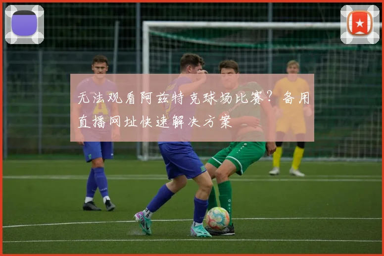 无法观看阿兹特克球场比赛？备用直播网址快速解决方案