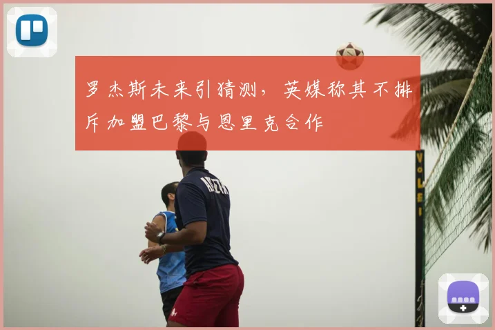 罗杰斯未来引猜测,英媒称其不排斥加盟巴黎与恩里克合作
