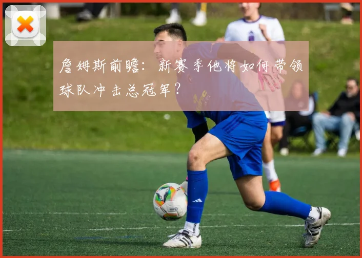 詹姆斯前瞻：新赛季他将如何带领球队冲击总冠军？