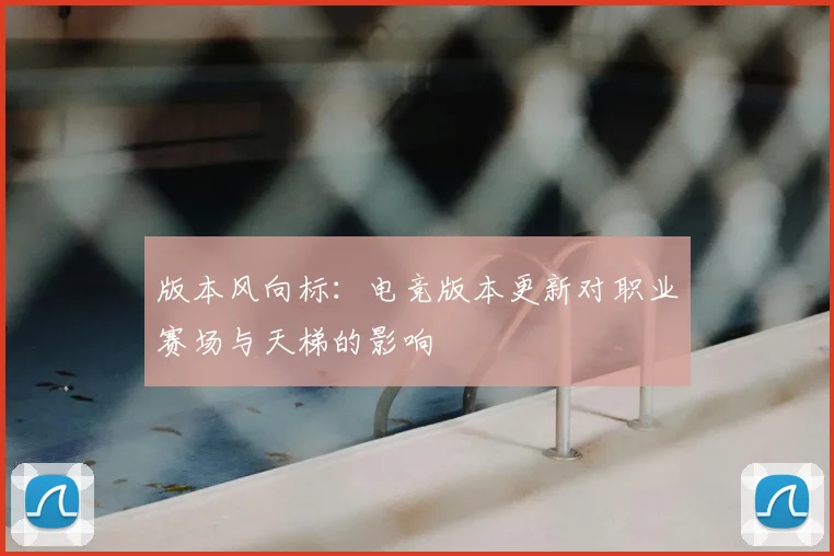 版本风向标:电竞版本更新对职业赛场与天梯的影响