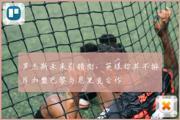 罗杰斯未来引猜测，英媒称其不排斥加盟巴黎与恩里克合作