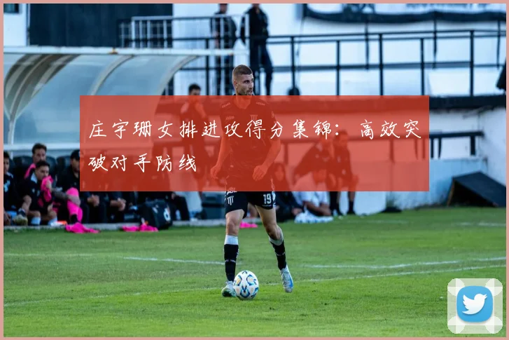 庄宇珊女排进攻得分集锦:高效突破对手防线