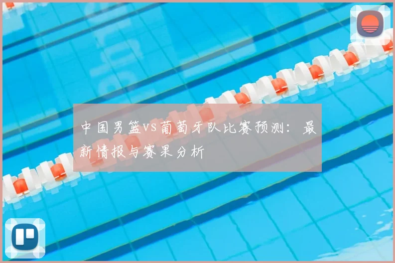中国男篮vs葡萄牙队比赛预测：最新情报与赛果分析