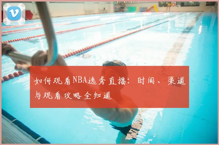 如何观看NBA选秀直播:时间、渠道与观看攻略全知道