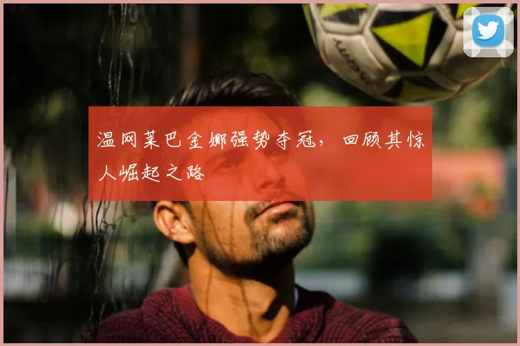 温网莱巴金娜强势夺冠,回顾其惊人崛起之路