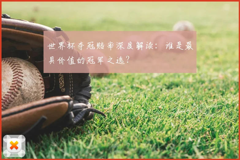 世界杯夺冠赔率深度解读：谁是最具价值的冠军之选？
