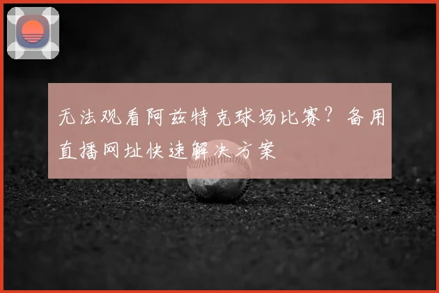 无法观看阿兹特克球场比赛?备用直播网址快速解决方案