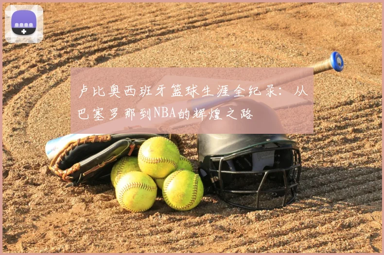 卢比奥西班牙篮球生涯全纪录：从巴塞罗那到NBA的辉煌之路