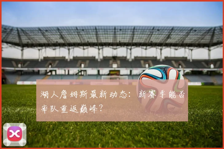 湖人詹姆斯最新动态：新赛季能否率队重返巅峰？