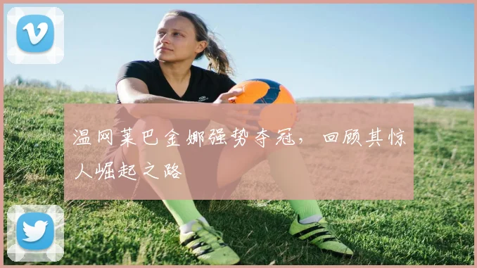 温网莱巴金娜强势夺冠，回顾其惊人崛起之路