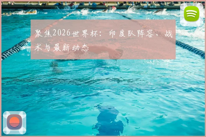 聚焦2026世界杯：印度队阵容、战术与最新动态