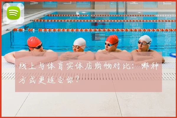 线上与体育实体店购物对比:哪种方式更适合你?