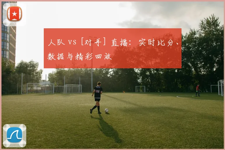 人队 vs [对手] 直播：实时比分、数据与精彩回放