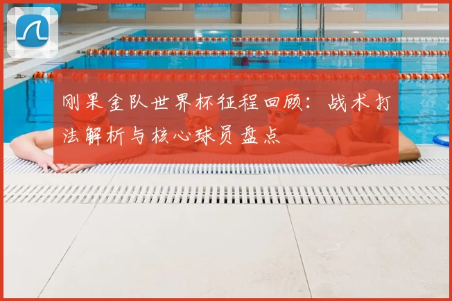 刚果金队世界杯征程回顾:战术打法解析与核心球员盘点