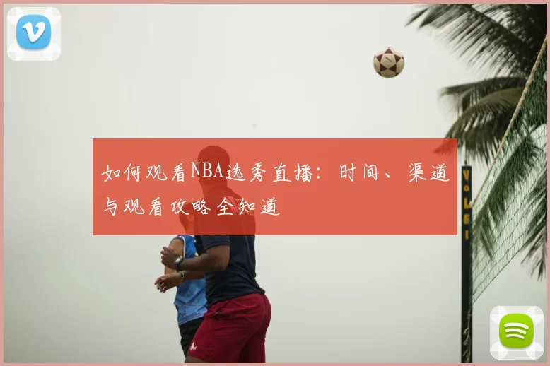如何观看NBA选秀直播：时间、渠道与观看攻略全知道