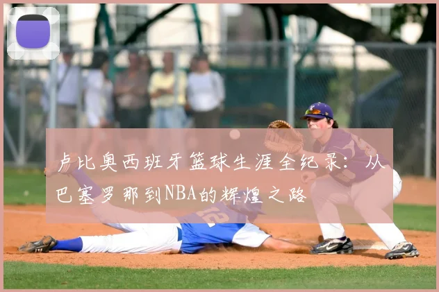 卢比奥西班牙篮球生涯全纪录：从巴塞罗那到NBA的辉煌之路