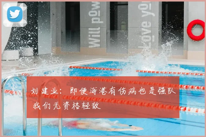 刘建业:即便海港有伤病也是强队 我们无资格轻敌