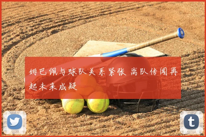 姆巴佩与球队关系紧张 离队传闻再起未来成疑