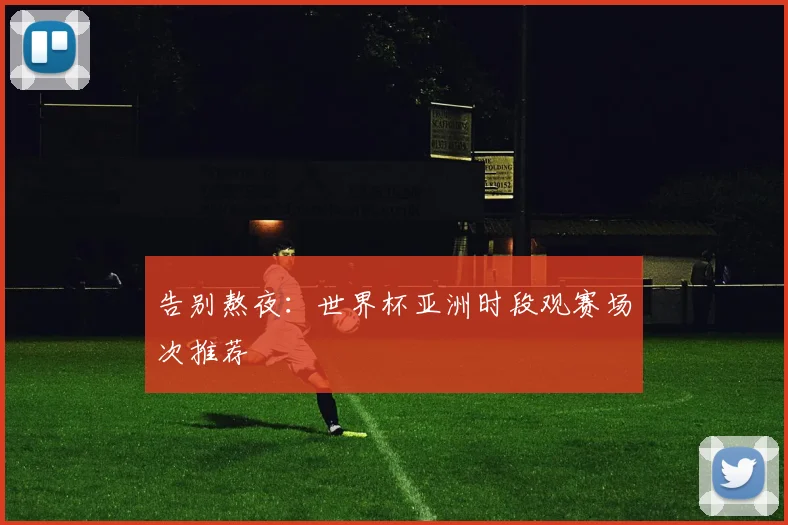 告别熬夜：世界杯亚洲时段观赛场次推荐