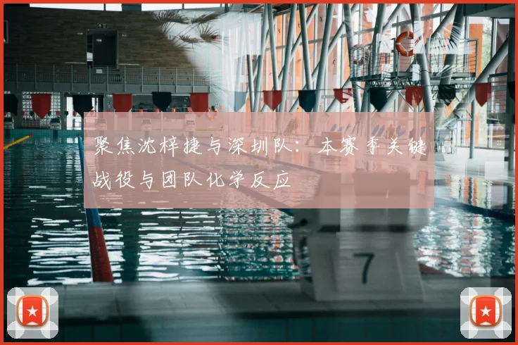 聚焦沈梓捷与深圳队：本赛季关键战役与团队化学反应