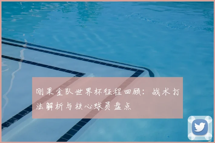 刚果金队世界杯征程回顾：战术打法解析与核心球员盘点
