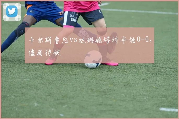 卡尔斯鲁厄vs达姆施塔特半场0-0，僵局待破